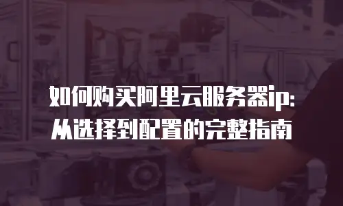 如何购买阿里云服务器ip：从选择到配置的完整指南
