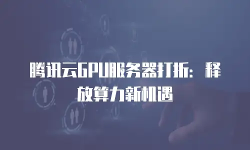 腾讯云GPU服务器打折：释放算力新机遇