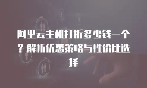 阿里云主机打折多少钱一个？解析优惠策略与性价比选择