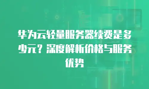 华为云轻量服务器续费是多少元？深度解析价格与服务优势