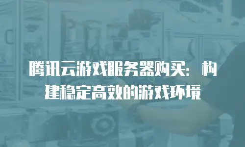 腾讯云游戏服务器购买：构建稳定高效的游戏环境