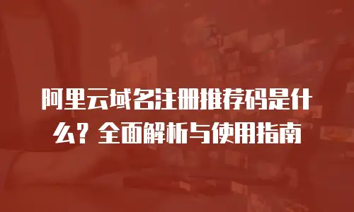 阿里云域名注册推荐码是什么？全面解析与使用指南