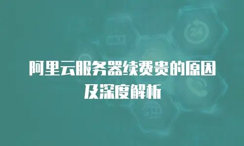 阿里云服务器续费贵的原因及深度解析