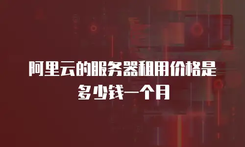 阿里云的服务器租用价格是多少钱一个月