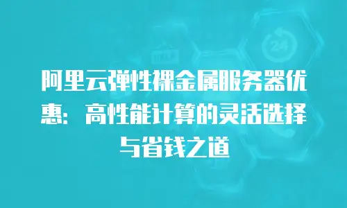 阿里云弹性裸金属服务器优惠：高性能计算的灵活选择与省钱之道