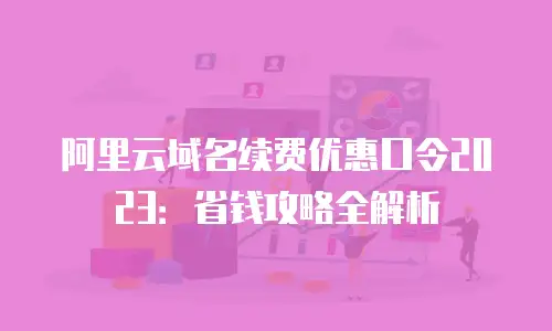 阿里云域名续费优惠口令2023：省钱攻略全解析