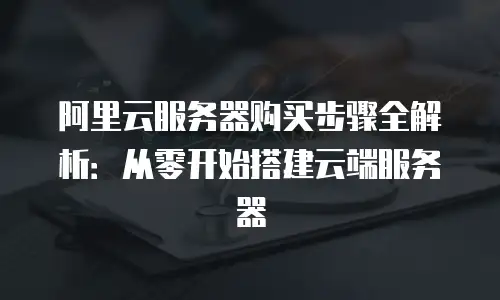 阿里云服务器购买步骤全解析：从零开始搭建云端服务器