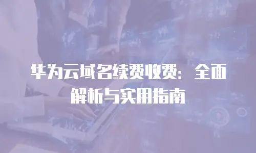 华为云域名续费收费：全面解析与实用指南