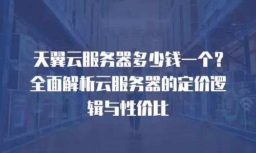 天翼云服务器多少钱一个？全面解析云服务器的定价逻辑与性价比