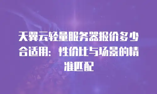 天翼云轻量服务器报价多少合适用：性价比与场景的精准匹配