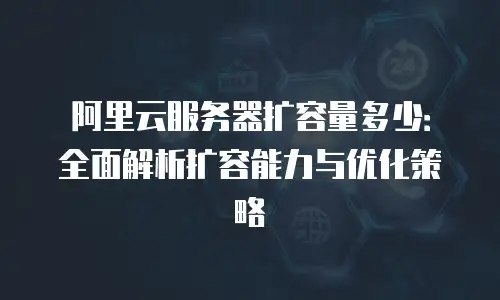 阿里云服务器扩容量多少：全面解析扩容能力与优化策略