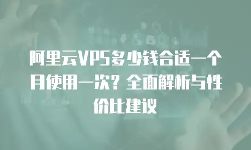 阿里云VPS多少钱合适一个月使用一次？全面解析与性价比建议