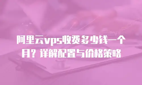 阿里云vps收费多少钱一个月？详解配置与价格策略