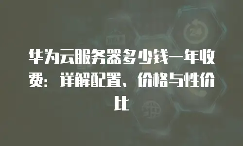 华为云服务器多少钱一年收费：详解配置、价格与性价比