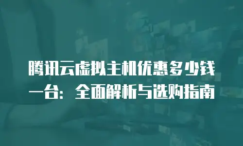 腾讯云虚拟主机优惠多少钱一台：全面解析与选购指南