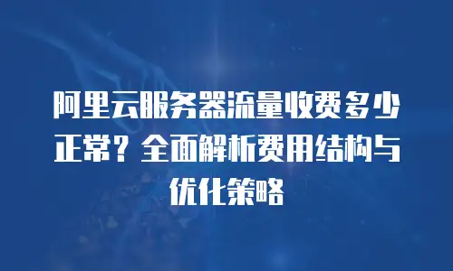 阿里云服务器流量收费多少正常？全面解析费用结构与优化策略
