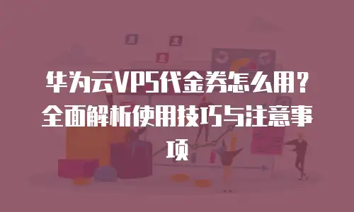 华为云VPS代金券怎么用？全面解析使用技巧与注意事项
