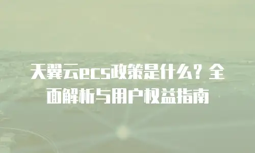 天翼云ecs政策是什么？全面解析与用户权益指南