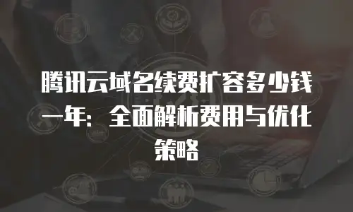 腾讯云域名续费扩容多少钱一年：全面解析费用与优化策略