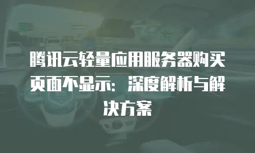 腾讯云轻量应用服务器购买页面不显示：深度解析与解决方案