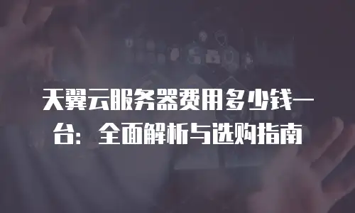 天翼云服务器费用多少钱一台：全面解析与选购指南