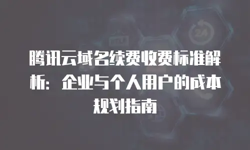 腾讯云域名续费收费标准解析：企业与个人用户的成本规划指南