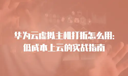 华为云虚拟主机打折怎么用：低成本上云的实战指南