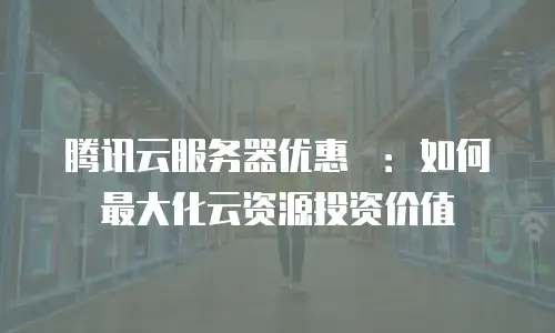 腾讯云服务器优惠劵：如何最大化云资源投资价值