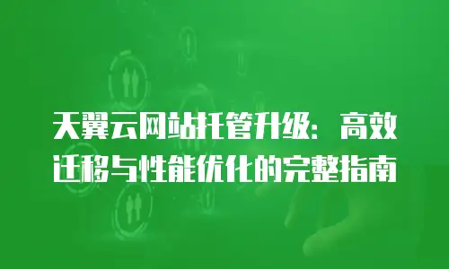 天翼云网站托管升级：高效迁移与性能优化的完整指南