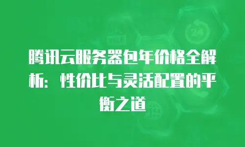 腾讯云服务器包年价格全解析：性价比与灵活配置的平衡之道