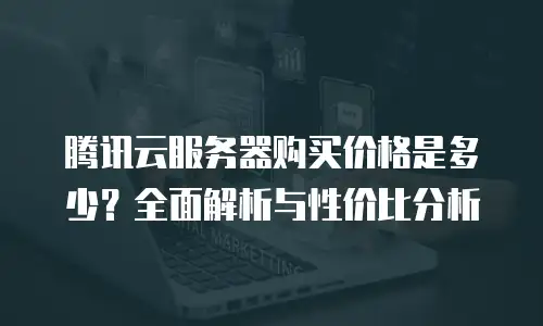 腾讯云服务器购买价格是多少？全面解析与性价比分析