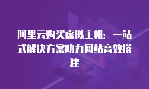 阿里云购买虚拟主机：一站式解决方案助力网站高效搭建