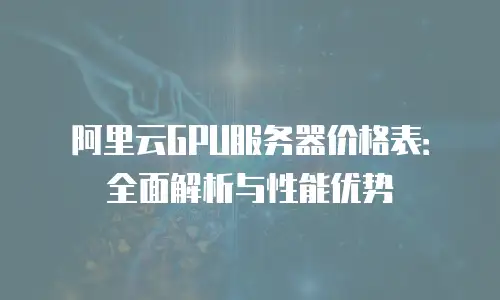 阿里云GPU服务器价格表：全面解析与性能优势