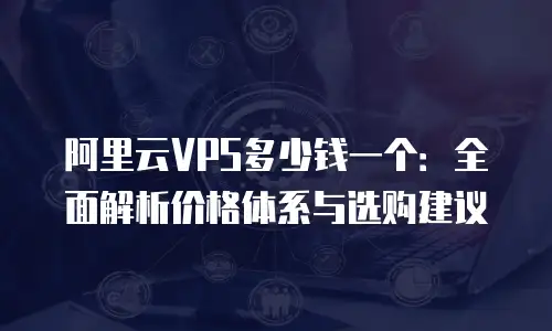 阿里云VPS多少钱一个：全面解析价格体系与选购建议