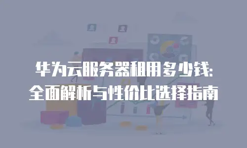 华为云服务器租用多少钱：全面解析与性价比选择指南