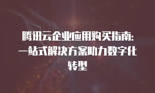 腾讯云企业应用购买指南：一站式解决方案助力数字化转型
