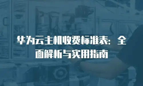 华为云主机收费标准表：全面解析与实用指南