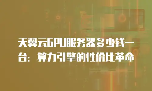 天翼云GPU服务器多少钱一台：算力引擎的性价比革命