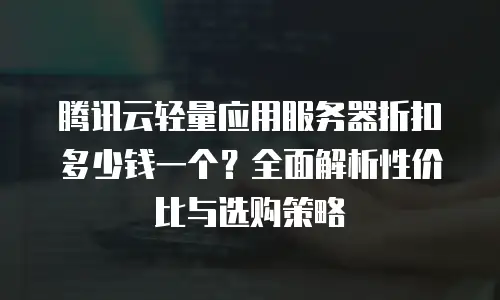 腾讯云轻量应用服务器折扣多少钱一个？全面解析性价比与选购策略