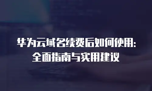 华为云域名续费后如何使用：全面指南与实用建议