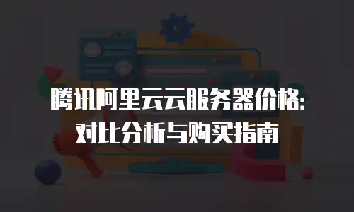 腾讯阿里云云服务器价格：对比分析与购买指南
