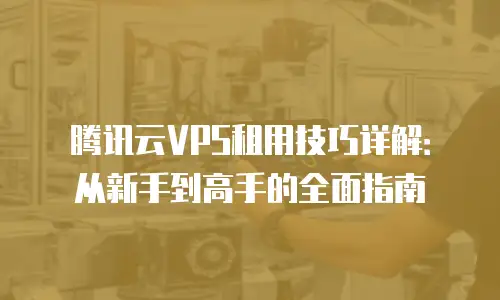 腾讯云VPS租用技巧详解：从新手到高手的全面指南
