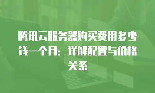 腾讯云服务器购买费用多少钱一个月：详解配置与价格关系