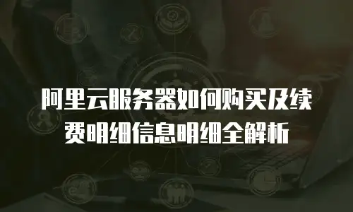 阿里云服务器如何购买及续费明细信息明细全解析