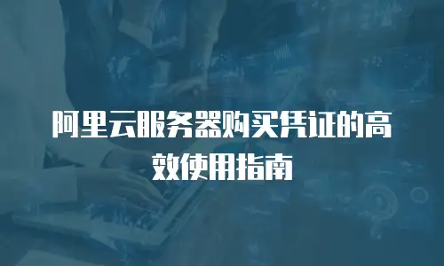 阿里云服务器购买凭证的高效使用指南