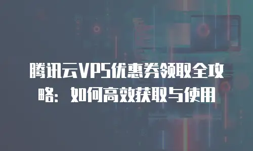 腾讯云VPS优惠券领取全攻略：如何高效获取与使用