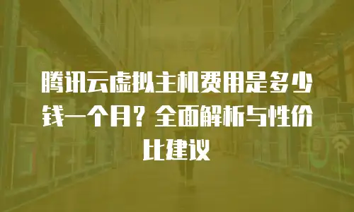 腾讯云虚拟主机费用是多少钱一个月？全面解析与性价比建议
