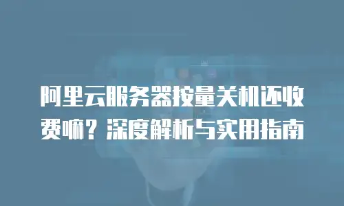 阿里云服务器按量关机还收费嘛？深度解析与实用指南