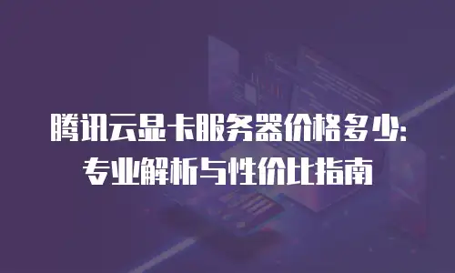 腾讯云显卡服务器价格多少：专业解析与性价比指南