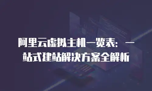 阿里云虚拟主机一览表：一站式建站解决方案全解析